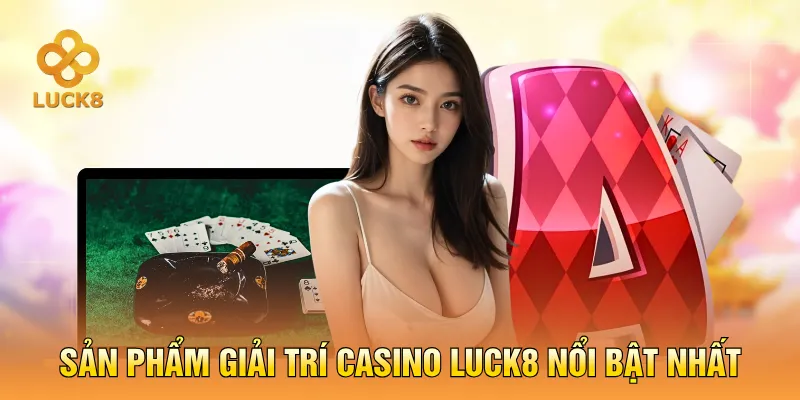 Sản phẩm giải trí Casino LUCK8 nổi bật nhất