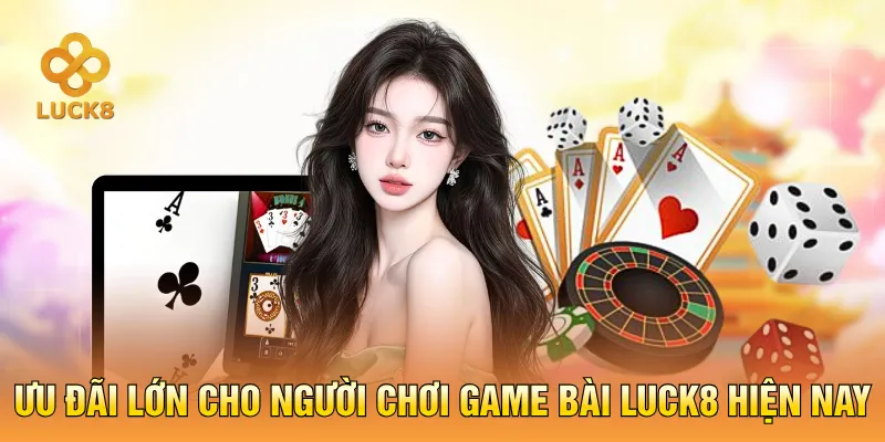 Ưu đãi lớn cho người chơi game bài LUCK8 hiện nay